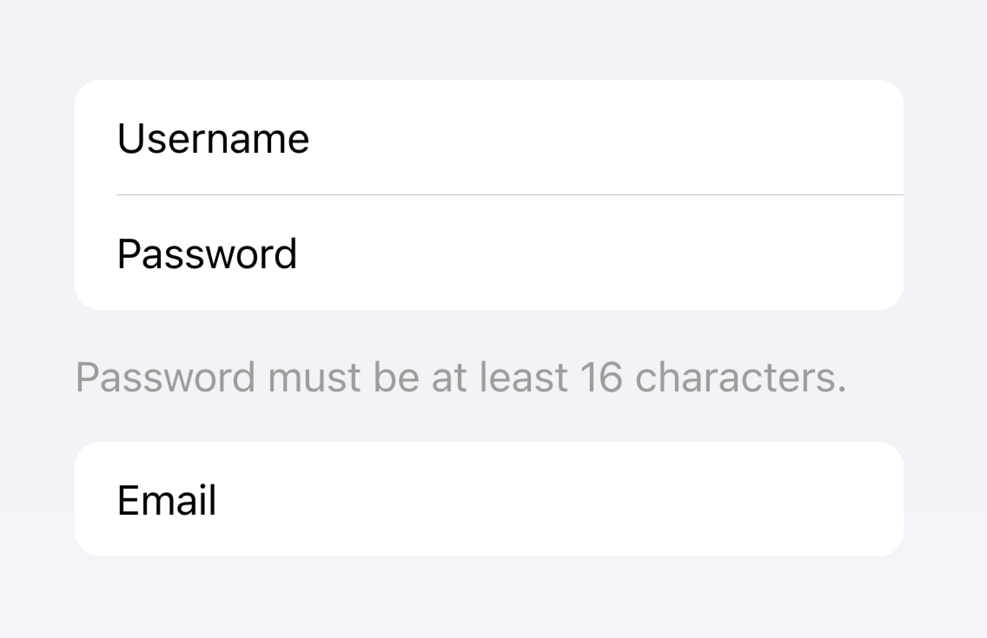 There is one list of inputs. One of the inputs is a password input with text below the input that says 'Password must be at least 16 characters'. However, this text is placed directly above another input, so it's not immediately clear which input the text is associated with.